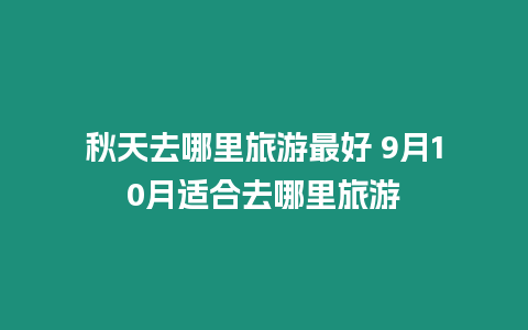 秋天去哪里旅游最好 9月10月適合去哪里旅游