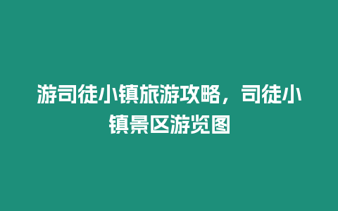 游司徒小鎮旅游攻略，司徒小鎮景區游覽圖