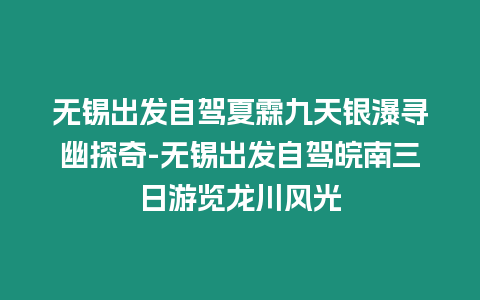 無錫出發自駕夏霖九天銀瀑尋幽探奇-無錫出發自駕皖南三日游覽龍川風光