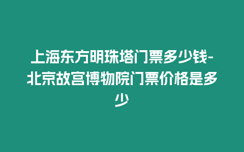 上海東方明珠塔門票多少錢-北京故宮博物院門票價格是多少