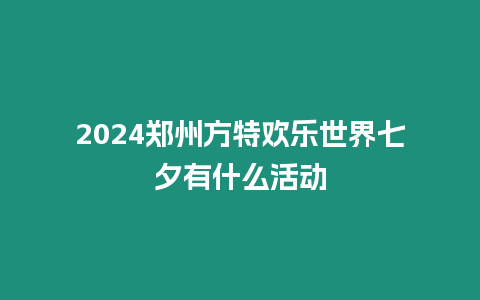 2024鄭州方特歡樂世界七夕有什么活動