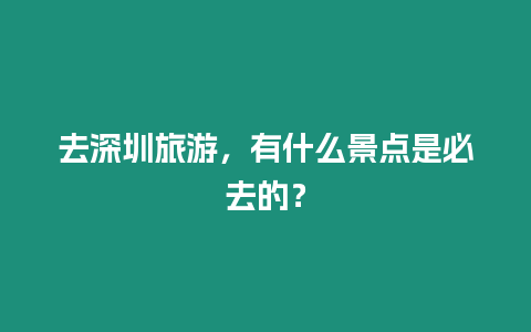 去深圳旅游，有什么景點是必去的？