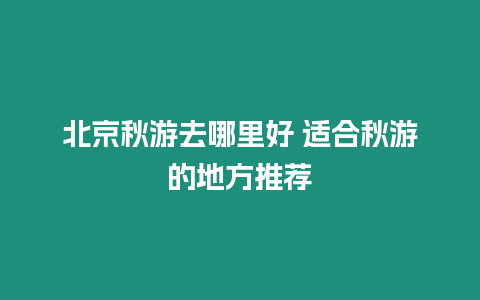 北京秋游去哪里好 適合秋游的地方推薦