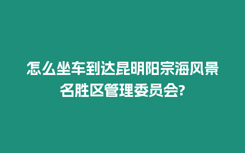 怎么坐車到達昆明陽宗海風景名勝區管理委員會?