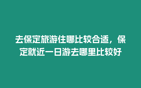 去保定旅游住哪比較合適，保定就近一日游去哪里比較好