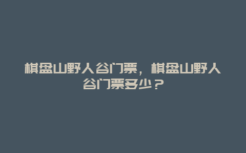 棋盤山野人谷門票，棋盤山野人谷門票多少？