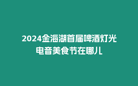 2024金海湖首屆啤酒燈光電音美食節(jié)在哪兒