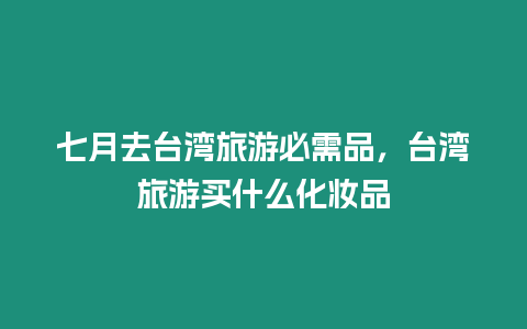 七月去臺灣旅游必需品，臺灣旅游買什么化妝品