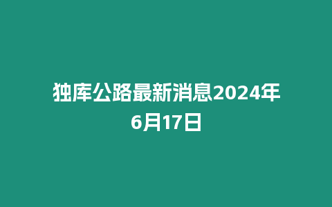 獨庫公路最新消息2024年6月17日