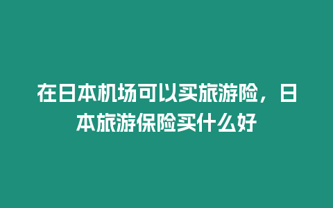 在日本機場可以買旅游險，日本旅游保險買什么好