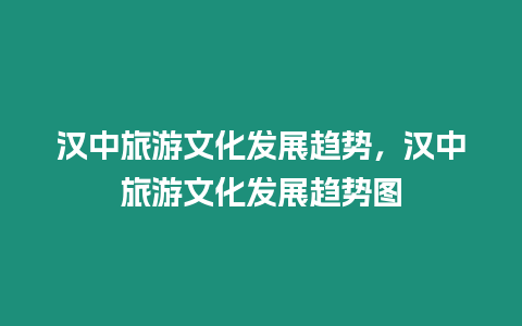 漢中旅游文化發展趨勢，漢中旅游文化發展趨勢圖