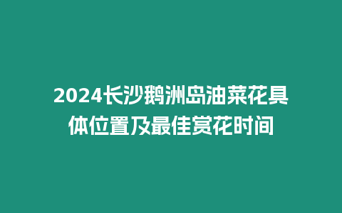 2024長沙鵝洲島油菜花具體位置及最佳賞花時間