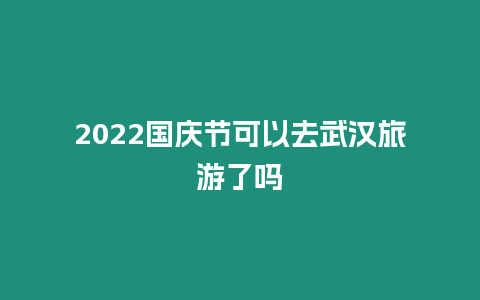 2024國慶節(jié)可以去武漢旅游了嗎