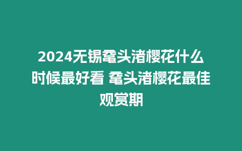 2024無錫黿頭渚櫻花什么時候最好看 黿頭渚櫻花最佳觀賞期