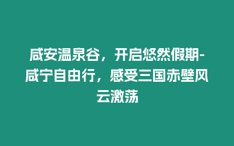 咸安溫泉谷，開啟悠然假期-咸寧自由行，感受三國赤壁風云激蕩