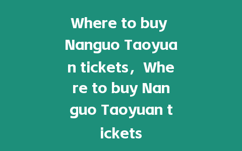 Where to buy Nanguo Taoyuan tickets，Where to buy Nanguo Taoyuan tickets