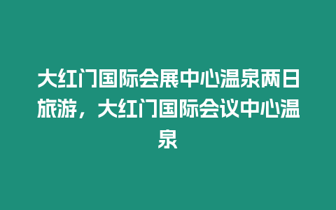 大紅門(mén)國(guó)際會(huì)展中心溫泉兩日旅游，大紅門(mén)國(guó)際會(huì)議中心溫泉