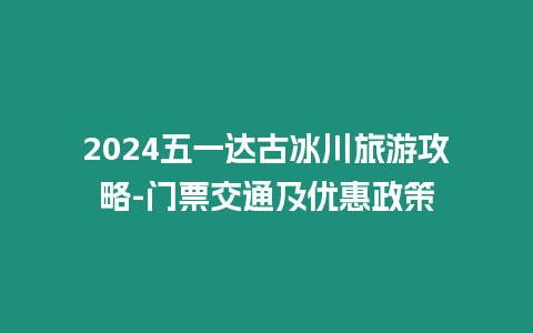 2024五一達(dá)古冰川旅游攻略-門票交通及優(yōu)惠政策