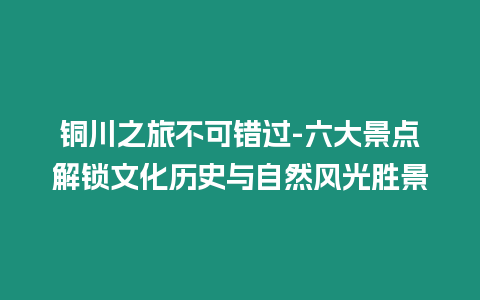 銅川之旅不可錯過-六大景點解鎖文化歷史與自然風光勝景