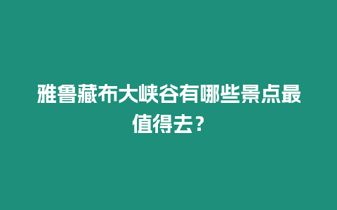 雅魯藏布大峽谷有哪些景點最值得去？