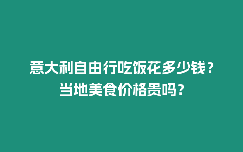 意大利自由行吃飯花多少錢？當地美食價格貴嗎？