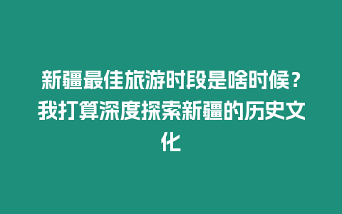 新疆最佳旅游時段是啥時候？我打算深度探索新疆的歷史文化