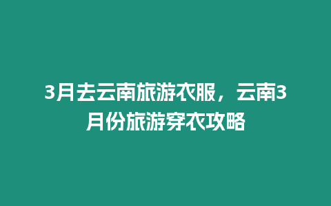 3月去云南旅游衣服，云南3月份旅游穿衣攻略