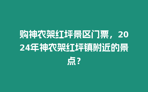 購神農架紅坪景區門票，2024年神農架紅坪鎮附近的景點？