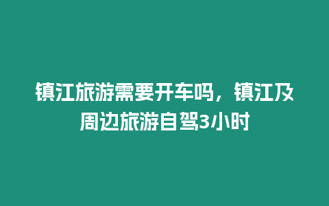 鎮(zhèn)江旅游需要開車嗎，鎮(zhèn)江及周邊旅游自駕3小時