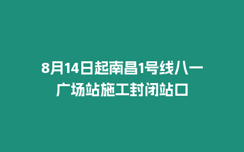 8月14日起南昌1號線八一廣場站施工封閉站口