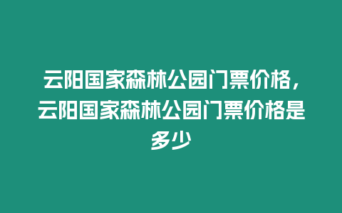 云陽國家森林公園門票價格，云陽國家森林公園門票價格是多少