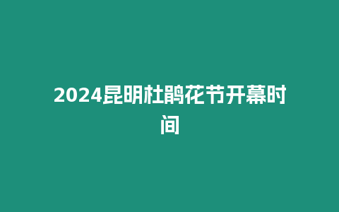 2024昆明杜鵑花節(jié)開幕時(shí)間