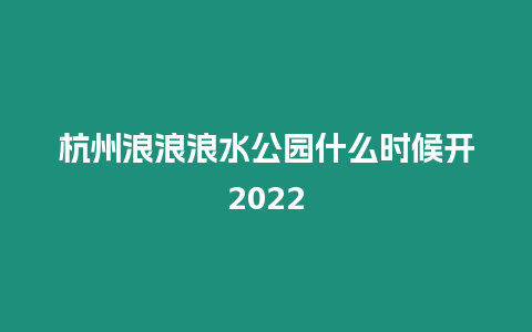 杭州浪浪浪水公園什么時候開2024