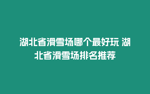 湖北省滑雪場哪個最好玩 湖北省滑雪場排名推薦