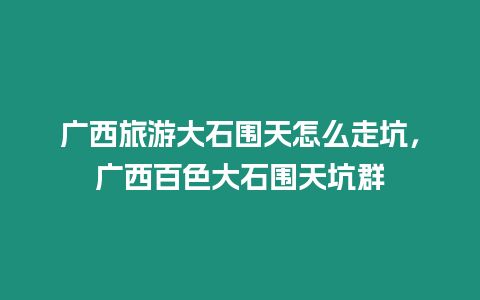 廣西旅游大石圍天怎么走坑，廣西百色大石圍天坑群