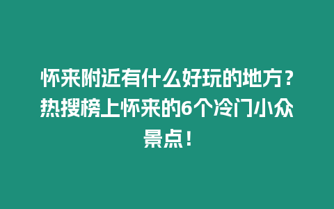 懷來附近有什么好玩的地方？熱搜榜上懷來的6個冷門小眾景點！