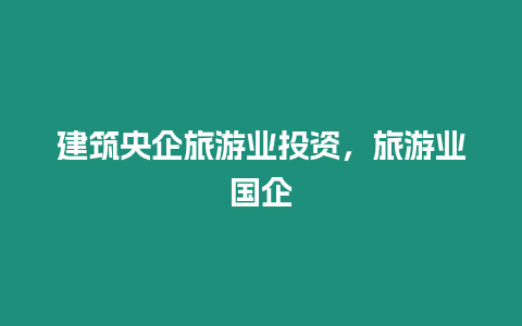 建筑央企旅游業(yè)投資，旅游業(yè)國(guó)企