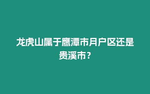 龍虎山屬于鷹潭市月戶區還是貴溪市？