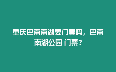 重慶巴南南湖要門票嗎，巴南南湖公園 門票？