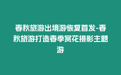 春秋旅游出境游恢復(fù)首發(fā)-春秋旅游打造春季賞花攝影主題游