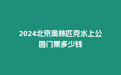 2024北京奧林匹克水上公園門票多少錢