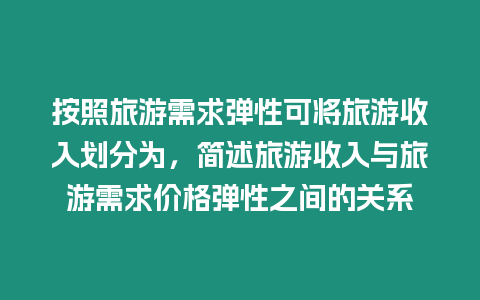 按照旅游需求彈性可將旅游收入劃分為，簡(jiǎn)述旅游收入與旅游需求價(jià)格彈性之間的關(guān)系