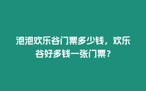 泡泡歡樂(lè)谷門(mén)票多少錢(qián)，歡樂(lè)谷好多錢(qián)一張門(mén)票？