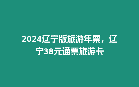 2024遼寧版旅游年票，遼寧38元通票旅游卡