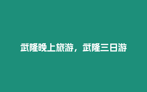 武隆晚上旅游，武隆三日游