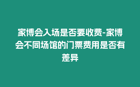 家博會入場是否要收費-家博會不同場館的門票費用是否有差異