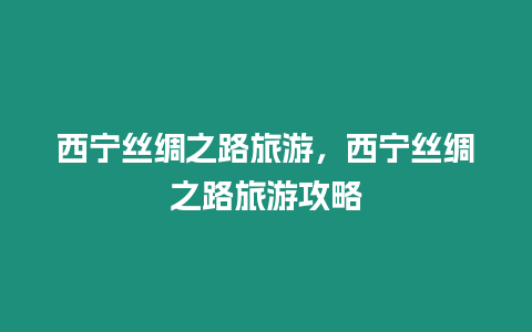 西寧絲綢之路旅游，西寧絲綢之路旅游攻略