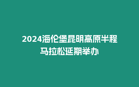 2024海倫堡昆明高原半程馬拉松延期舉辦