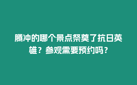 騰沖的哪個景點祭奠了抗日英雄？參觀需要預約嗎？