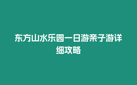 東方山水樂園一日游親子游詳細攻略